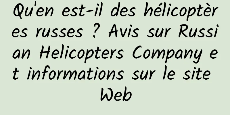 Qu'en est-il des hélicoptères russes ? Avis sur Russian Helicopters Company et informations sur le site Web