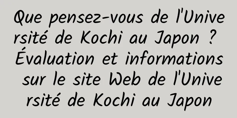 Que pensez-vous de l'Université de Kochi au Japon ? Évaluation et informations sur le site Web de l'Université de Kochi au Japon