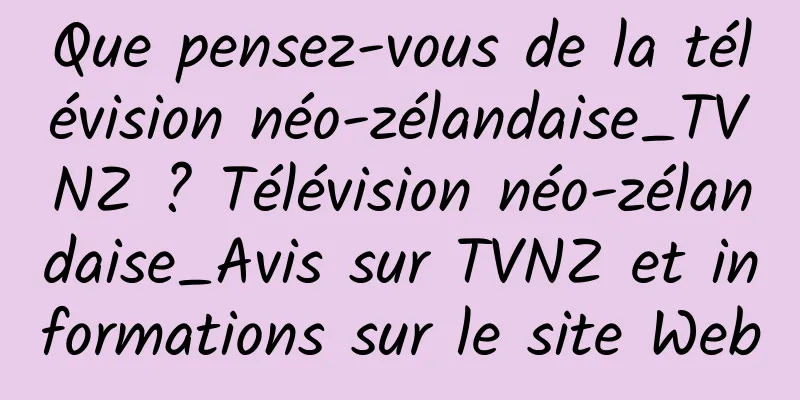 Que pensez-vous de la télévision néo-zélandaise_TVNZ ? Télévision néo-zélandaise_Avis sur TVNZ et informations sur le site Web
