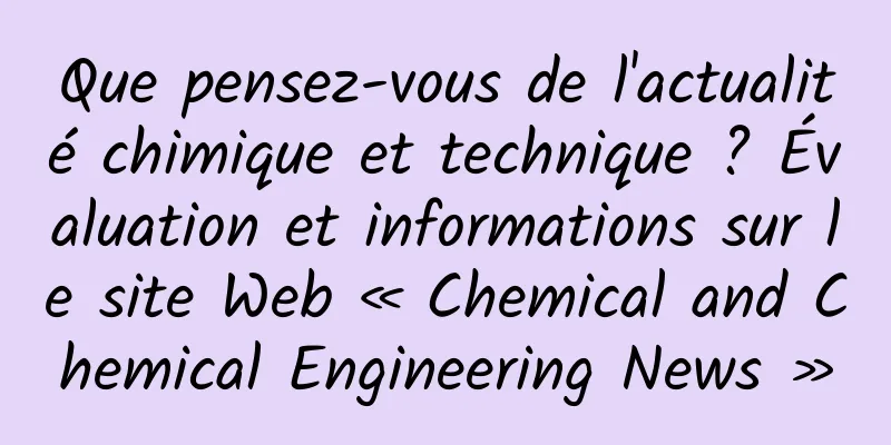 Que pensez-vous de l'actualité chimique et technique ? Évaluation et informations sur le site Web « Chemical and Chemical Engineering News »