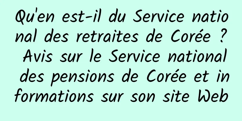 Qu'en est-il du Service national des retraites de Corée ? Avis sur le Service national des pensions de Corée et informations sur son site Web
