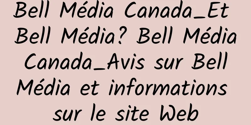 Bell Média Canada_Et Bell Média? Bell Média Canada_Avis sur Bell Média et informations sur le site Web