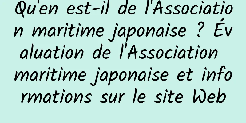 Qu'en est-il de l'Association maritime japonaise ? Évaluation de l'Association maritime japonaise et informations sur le site Web