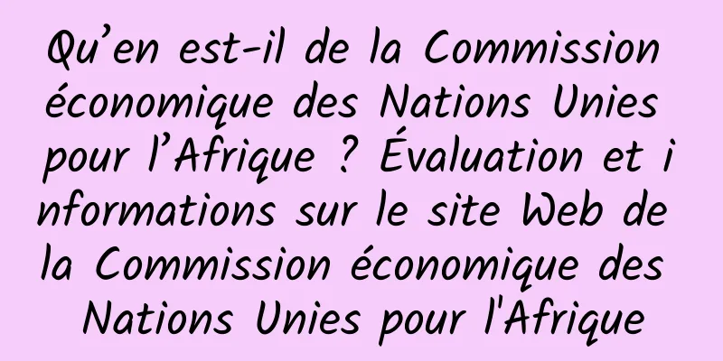 Qu’en est-il de la Commission économique des Nations Unies pour l’Afrique ? Évaluation et informations sur le site Web de la Commission économique des Nations Unies pour l'Afrique