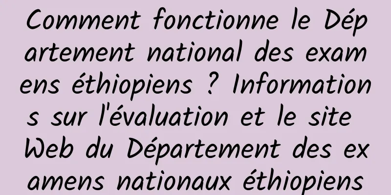 Comment fonctionne le Département national des examens éthiopiens ? Informations sur l'évaluation et le site Web du Département des examens nationaux éthiopiens