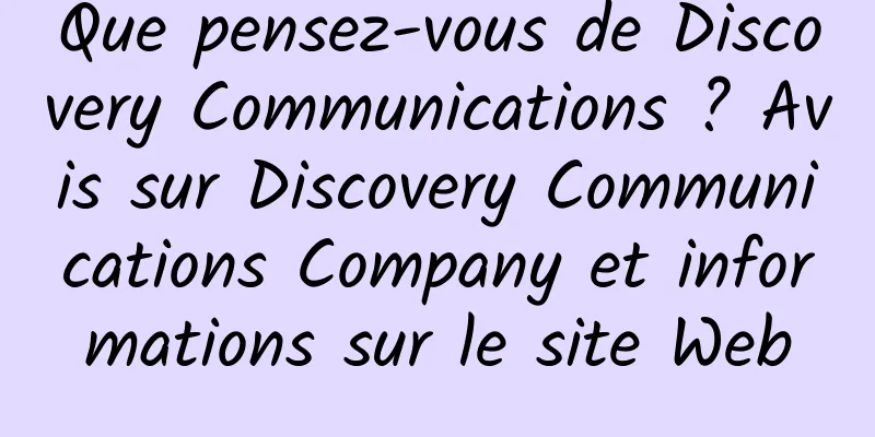 Que pensez-vous de Discovery Communications ? Avis sur Discovery Communications Company et informations sur le site Web