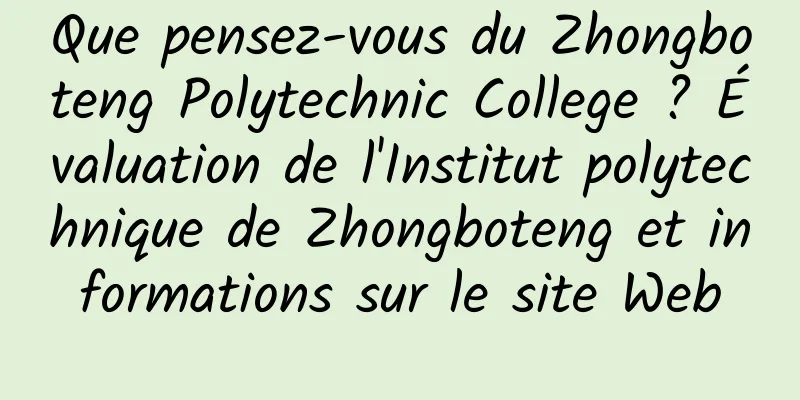 Que pensez-vous du Zhongboteng Polytechnic College ? Évaluation de l'Institut polytechnique de Zhongboteng et informations sur le site Web