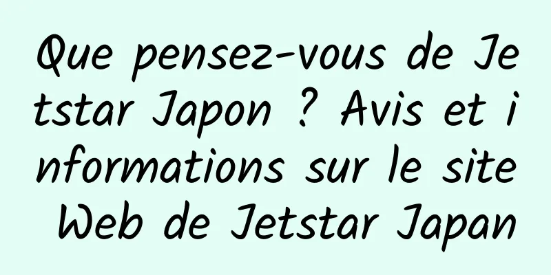 Que pensez-vous de Jetstar Japon ? Avis et informations sur le site Web de Jetstar Japan