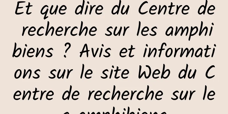 Et que dire du Centre de recherche sur les amphibiens ? Avis et informations sur le site Web du Centre de recherche sur les amphibiens