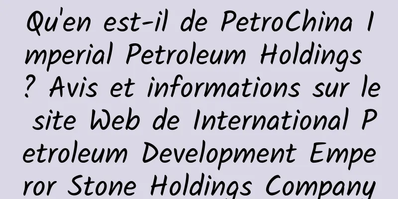 Qu'en est-il de PetroChina Imperial Petroleum Holdings ? Avis et informations sur le site Web de International Petroleum Development Emperor Stone Holdings Company