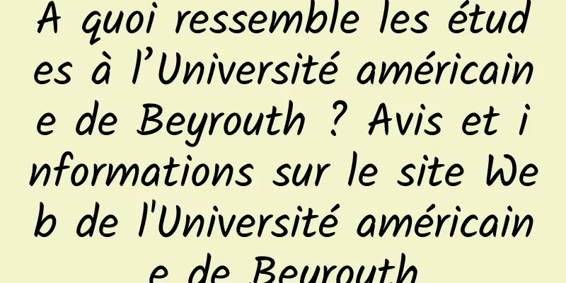 À quoi ressemble les études à l’Université américaine de Beyrouth ? Avis et informations sur le site Web de l'Université américaine de Beyrouth