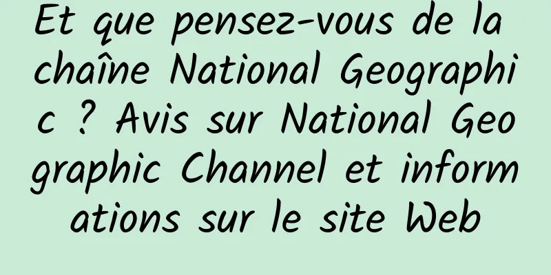 Et que pensez-vous de la chaîne National Geographic ? Avis sur National Geographic Channel et informations sur le site Web