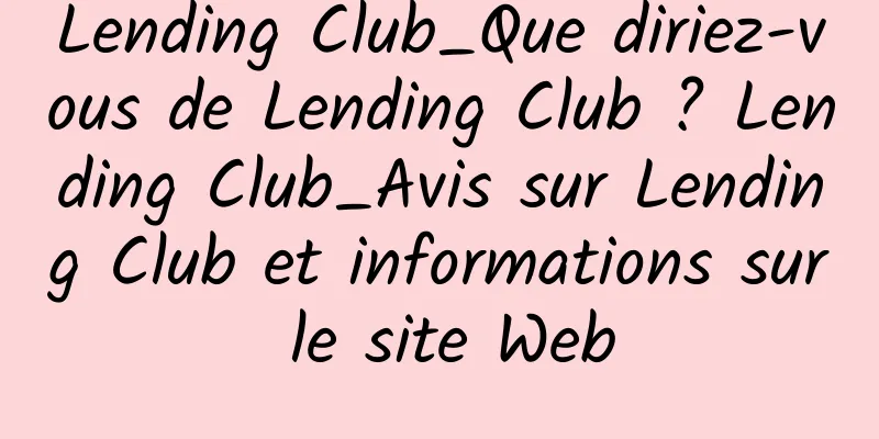 Lending Club_Que diriez-vous de Lending Club ? Lending Club_Avis sur Lending Club et informations sur le site Web