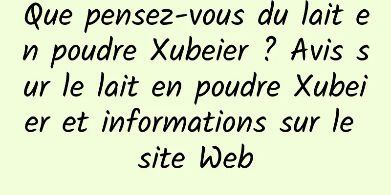 Que pensez-vous du lait en poudre Xubeier ? Avis sur le lait en poudre Xubeier et informations sur le site Web