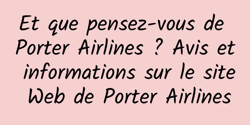 Et que pensez-vous de Porter Airlines ? Avis et informations sur le site Web de Porter Airlines