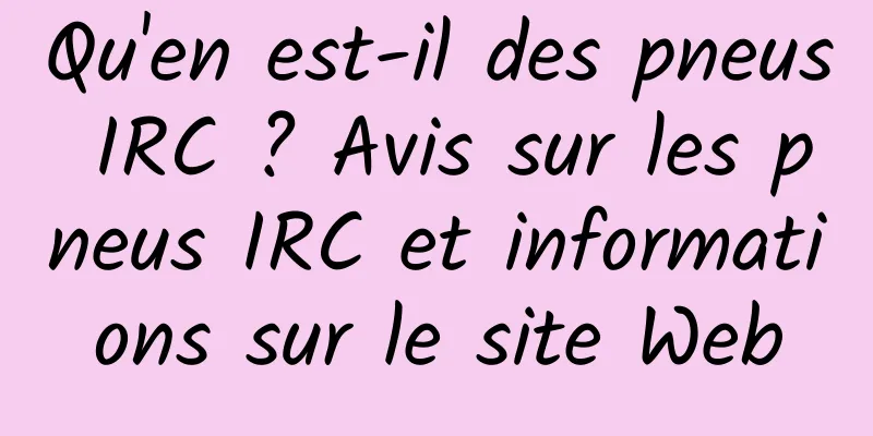 Qu'en est-il des pneus IRC ? Avis sur les pneus IRC et informations sur le site Web