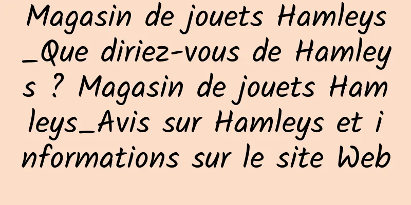 Magasin de jouets Hamleys_Que diriez-vous de Hamleys ? Magasin de jouets Hamleys_Avis sur Hamleys et informations sur le site Web
