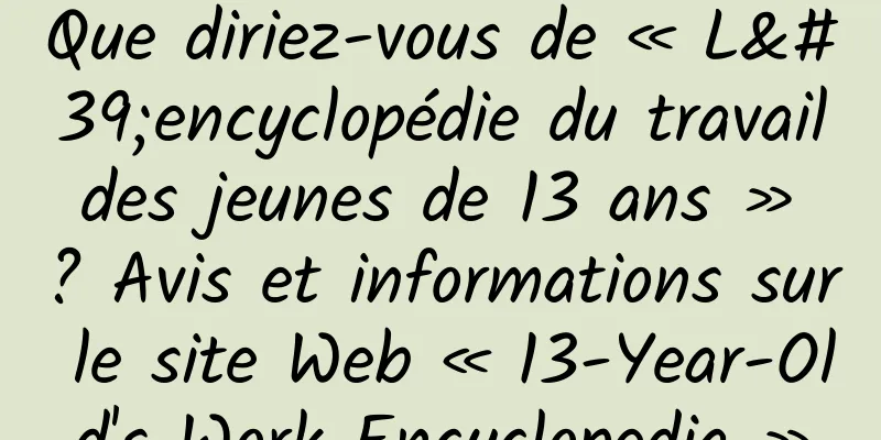 Que diriez-vous de « L'encyclopédie du travail des jeunes de 13 ans » ? Avis et informations sur le site Web « 13-Year-Old's Work Encyclopedia »