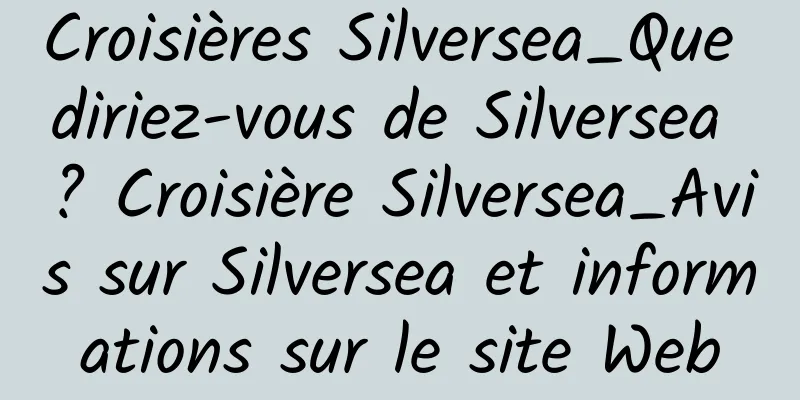 Croisières Silversea_Que diriez-vous de Silversea ? Croisière Silversea_Avis sur Silversea et informations sur le site Web