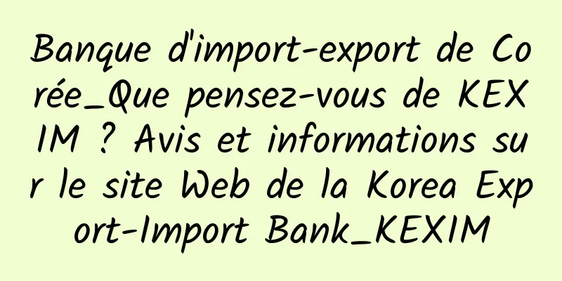 Banque d'import-export de Corée_Que pensez-vous de KEXIM ? Avis et informations sur le site Web de la Korea Export-Import Bank_KEXIM