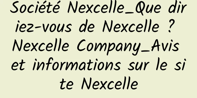 Société Nexcelle_Que diriez-vous de Nexcelle ? Nexcelle Company_Avis et informations sur le site Nexcelle