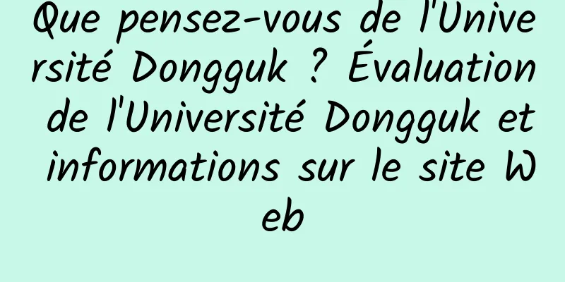 Que pensez-vous de l'Université Dongguk ? Évaluation de l'Université Dongguk et informations sur le site Web