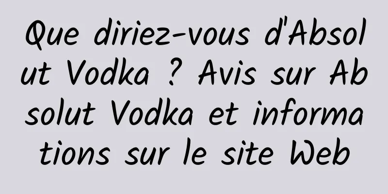 Que diriez-vous d'Absolut Vodka ? Avis sur Absolut Vodka et informations sur le site Web