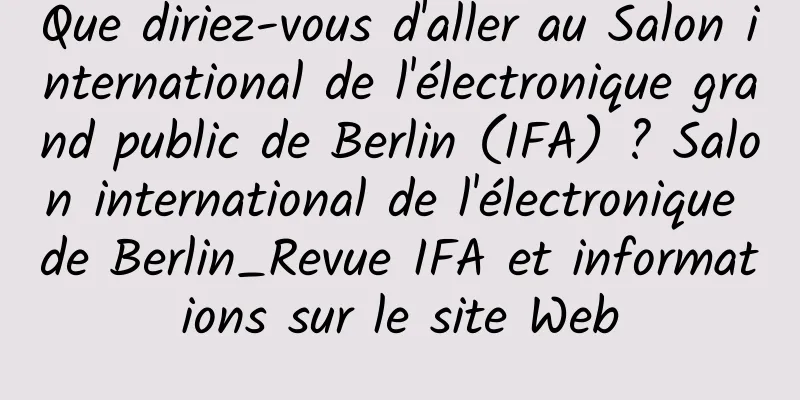 Que diriez-vous d'aller au Salon international de l'électronique grand public de Berlin (IFA) ? Salon international de l'électronique de Berlin_Revue IFA et informations sur le site Web