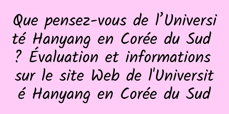 Que pensez-vous de l’Université Hanyang en Corée du Sud ? Évaluation et informations sur le site Web de l'Université Hanyang en Corée du Sud