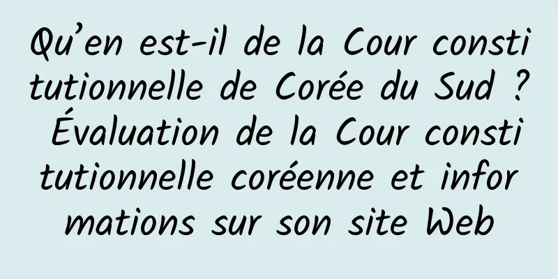 Qu’en est-il de la Cour constitutionnelle de Corée du Sud ? Évaluation de la Cour constitutionnelle coréenne et informations sur son site Web