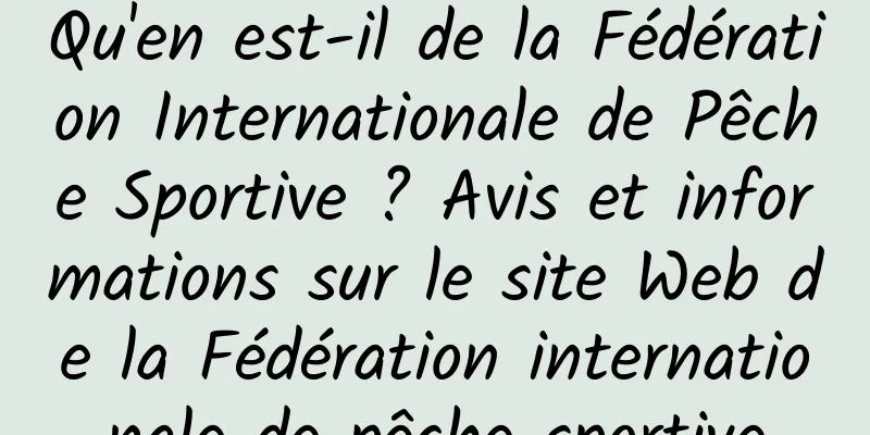 Qu'en est-il de la Fédération Internationale de Pêche Sportive ? Avis et informations sur le site Web de la Fédération internationale de pêche sportive