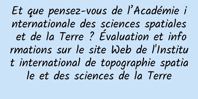 Et que pensez-vous de l’Académie internationale des sciences spatiales et de la Terre ? Évaluation et informations sur le site Web de l'Institut international de topographie spatiale et des sciences de la Terre