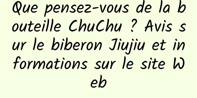 Que pensez-vous de la bouteille ChuChu ? Avis sur le biberon Jiujiu et informations sur le site Web
