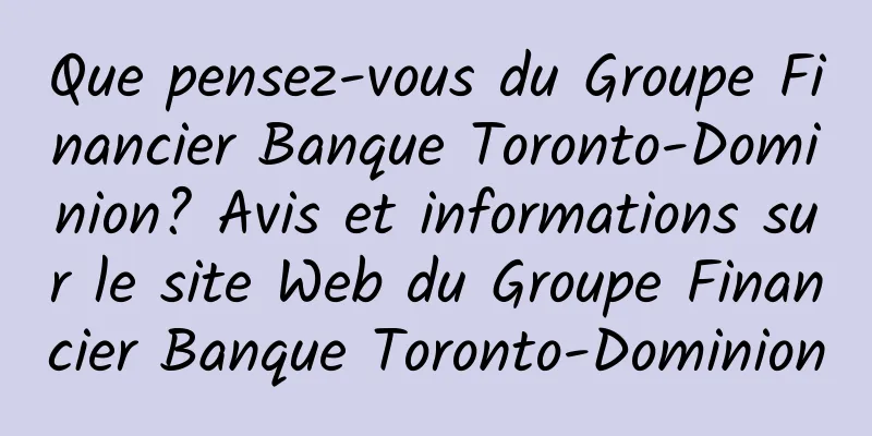 Que pensez-vous du Groupe Financier Banque Toronto-Dominion? Avis et informations sur le site Web du Groupe Financier Banque Toronto-Dominion