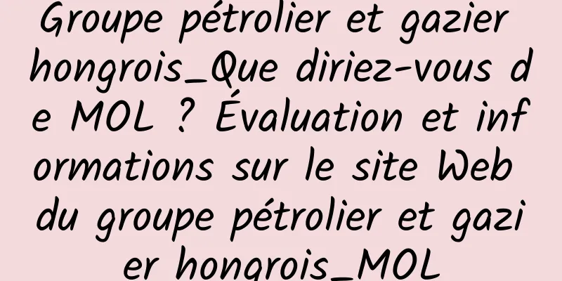 Groupe pétrolier et gazier hongrois_Que diriez-vous de MOL ? Évaluation et informations sur le site Web du groupe pétrolier et gazier hongrois_MOL