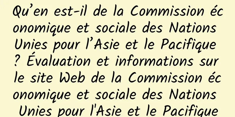 Qu’en est-il de la Commission économique et sociale des Nations Unies pour l’Asie et le Pacifique ? Évaluation et informations sur le site Web de la Commission économique et sociale des Nations Unies pour l'Asie et le Pacifique