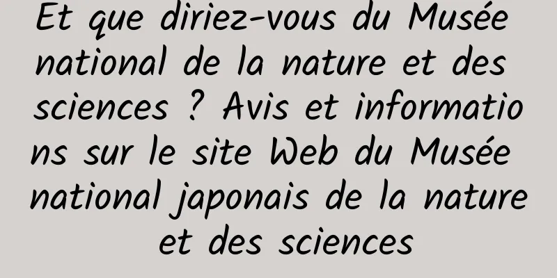 Et que diriez-vous du Musée national de la nature et des sciences ? Avis et informations sur le site Web du Musée national japonais de la nature et des sciences