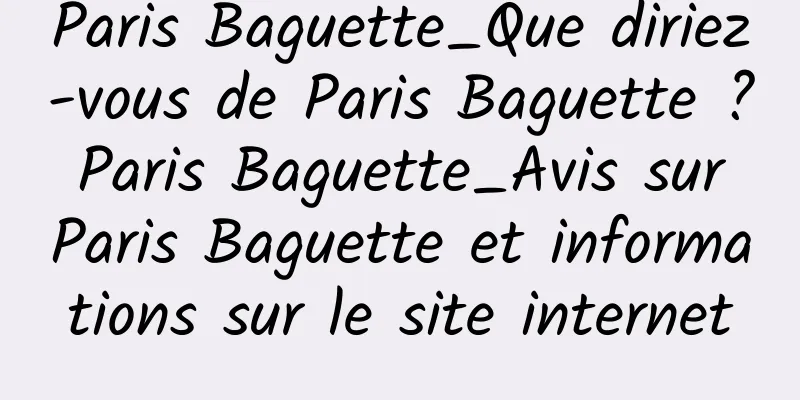 Paris Baguette_Que diriez-vous de Paris Baguette ? Paris Baguette_Avis sur Paris Baguette et informations sur le site internet