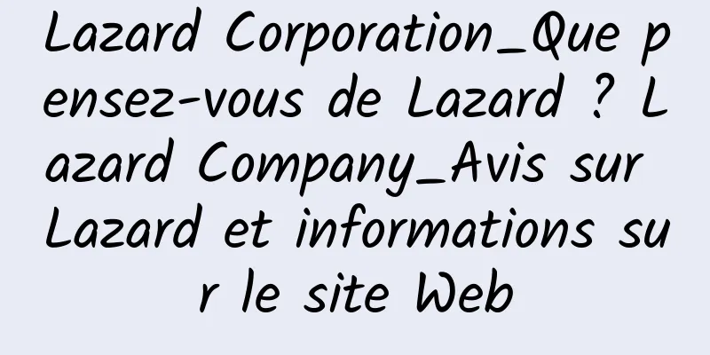 Lazard Corporation_Que pensez-vous de Lazard ? Lazard Company_Avis sur Lazard et informations sur le site Web