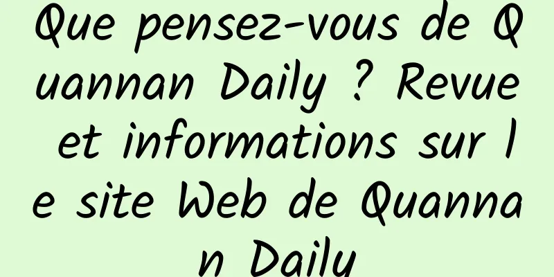 Que pensez-vous de Quannan Daily ? Revue et informations sur le site Web de Quannan Daily