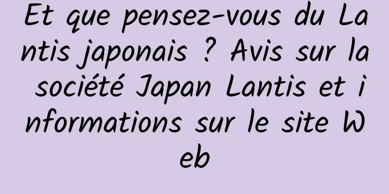 Et que pensez-vous du Lantis japonais ? Avis sur la société Japan Lantis et informations sur le site Web