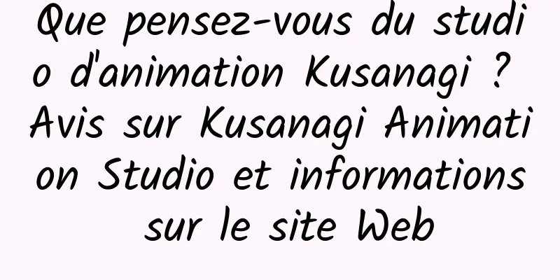 Que pensez-vous du studio d'animation Kusanagi ? Avis sur Kusanagi Animation Studio et informations sur le site Web
