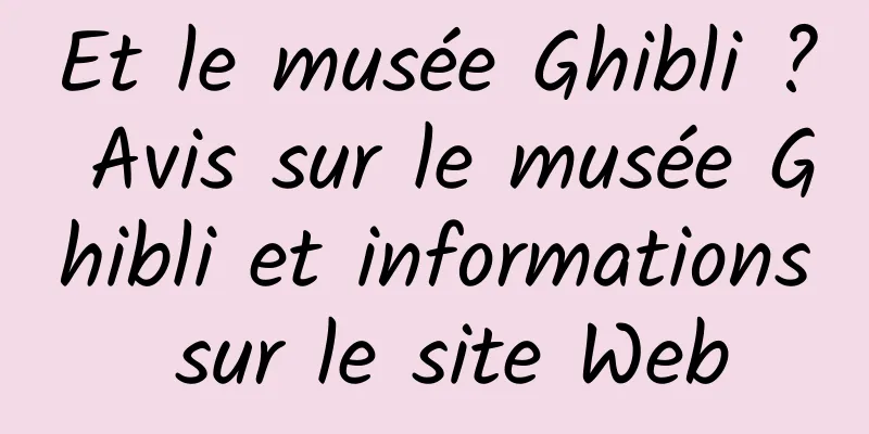 Et le musée Ghibli ? Avis sur le musée Ghibli et informations sur le site Web