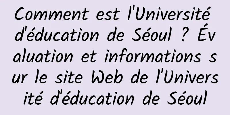 Comment est l'Université d'éducation de Séoul ? Évaluation et informations sur le site Web de l'Université d'éducation de Séoul