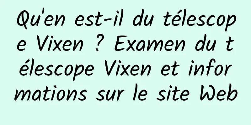 Qu'en est-il du télescope Vixen ? Examen du télescope Vixen et informations sur le site Web