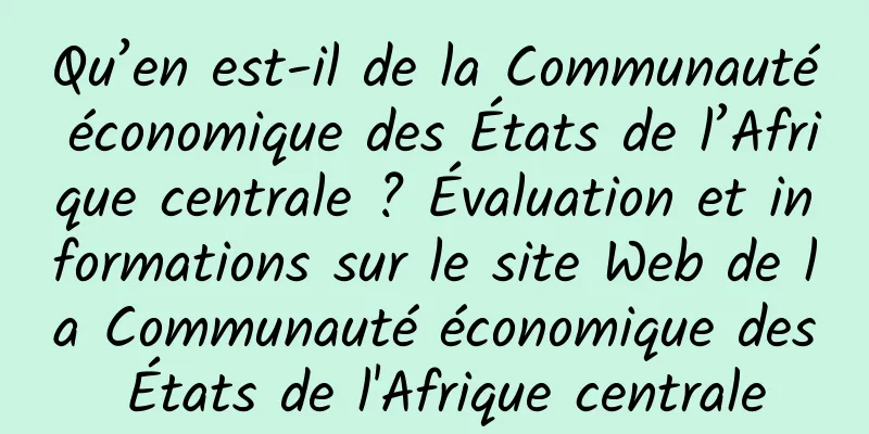 Qu’en est-il de la Communauté économique des États de l’Afrique centrale ? Évaluation et informations sur le site Web de la Communauté économique des États de l'Afrique centrale