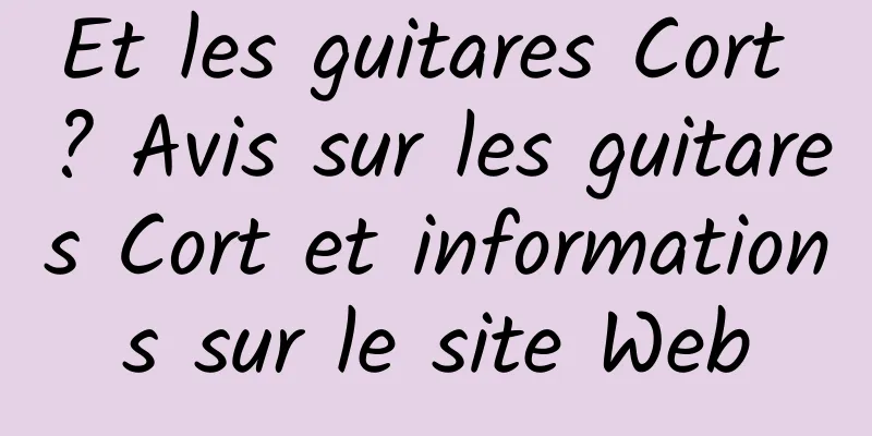 Et les guitares Cort ? Avis sur les guitares Cort et informations sur le site Web