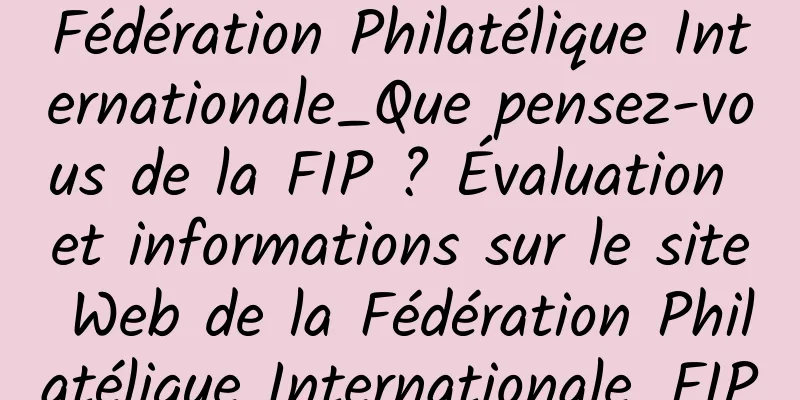 Fédération Philatélique Internationale_Que pensez-vous de la FIP ? Évaluation et informations sur le site Web de la Fédération Philatélique Internationale_FIP