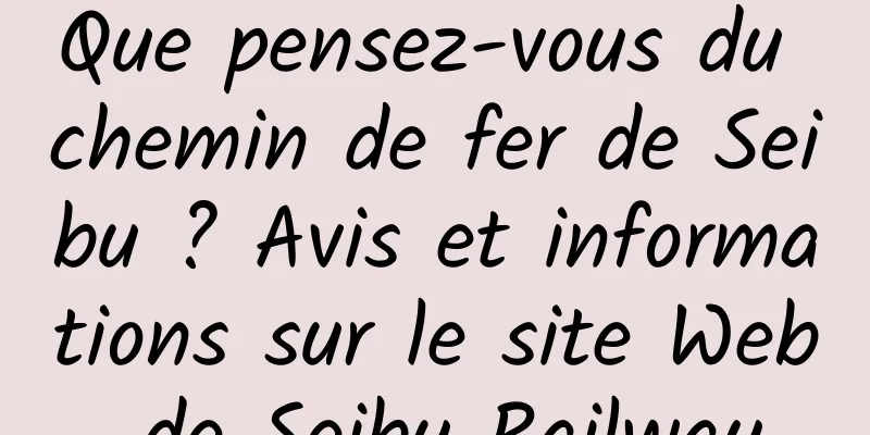 Que pensez-vous du chemin de fer de Seibu ? Avis et informations sur le site Web de Seibu Railway