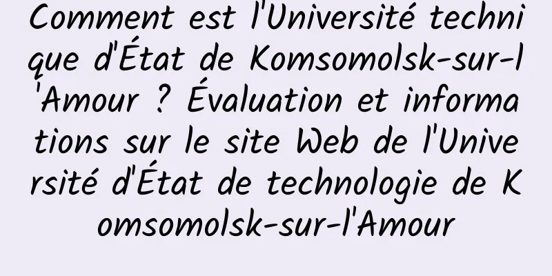 Comment est l'Université technique d'État de Komsomolsk-sur-l'Amour ? Évaluation et informations sur le site Web de l'Université d'État de technologie de Komsomolsk-sur-l'Amour